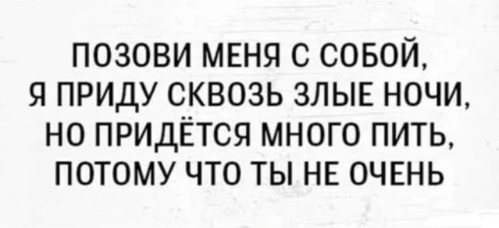 ПОЗОВИ МЕНЯ С СОБОЙ Я ПРИДУ СКВОЗЬ ЗЛЫЕ НОЧИ НО ПРИДЁТСЯ МНОГО ПИТЬ ПОТОМУ ЧТО ТЫ НЕ ОЧЕНЬ