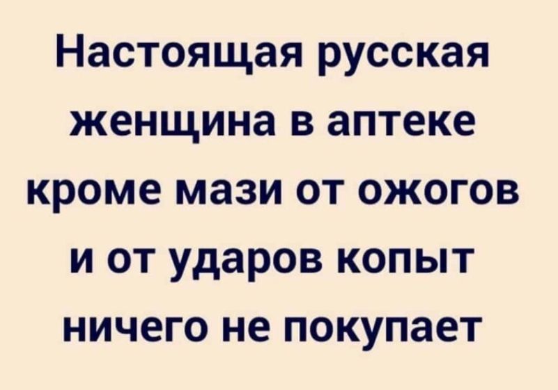 Настоящая русская женщина в аптеке кроме мази от ожогов и от ударов копыт ничего не покупает