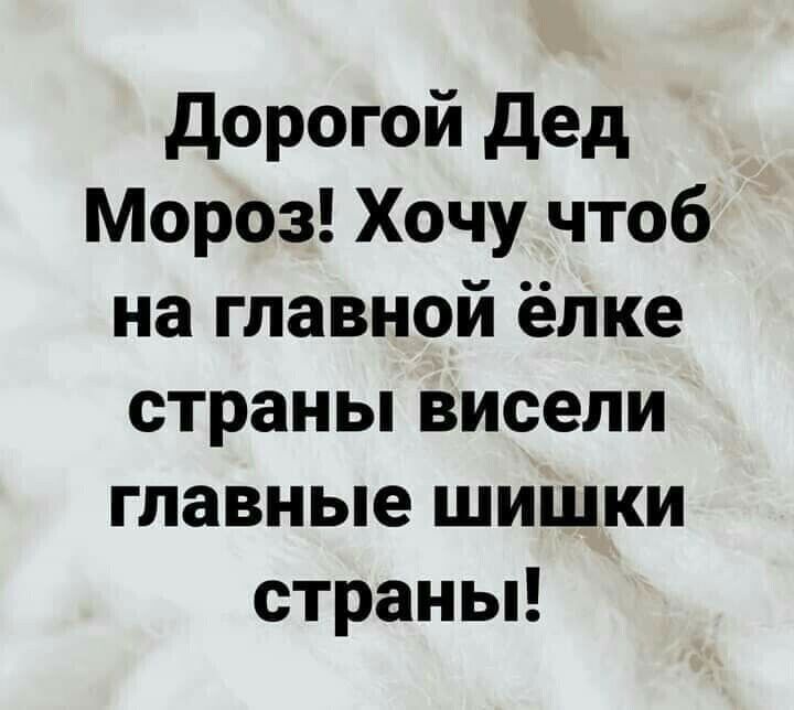 дорогой дед Мороз Хочу чтоб на главной ёлке страньпвисели главные шишки страньп