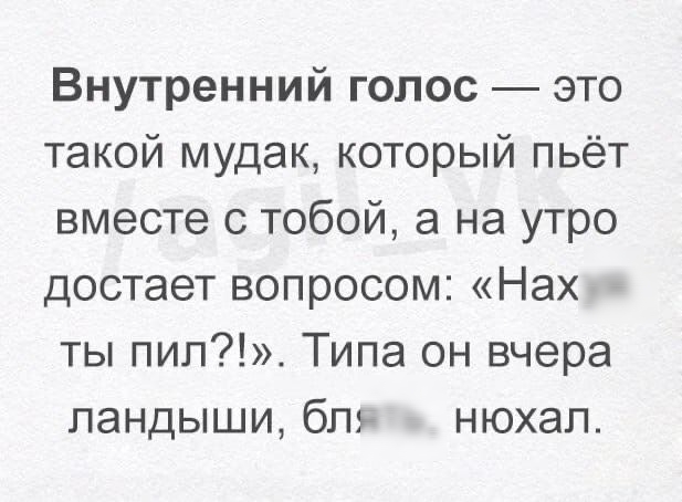 Внутренний голос это такой мудак который пьёт вместе с тобой а на утро достает вопросом Нах ты пип Типа он вчера ландыши бл нюхал