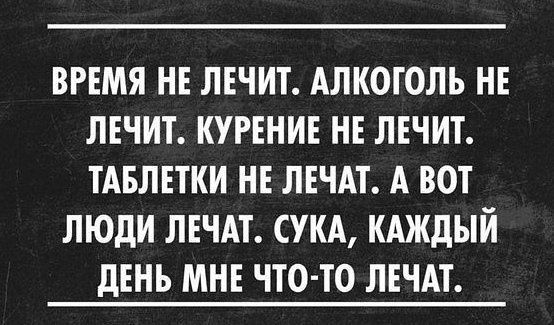 ВРЕМЯ НЕ ЛЕЧИТ АЛКОГОЛЬ НЕ ЛЕЧИТ КУРЕНИЕ НЕ ЛЕЧИТ ТАБЛЕТКИ НЕ ЛЕЧАТ А ВОТ ЛЮДИ ЛЕЧАТ СУКА КАЖДЫЙ дЕНЬ МНЕ ЧТО ТО ЛЕЧАТ