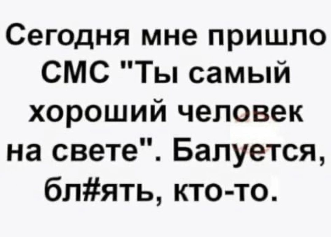 Сегодня мне пришло СМС Ты самый хороший человек на свете Балуется блять кто то