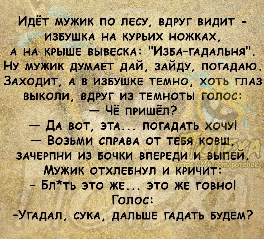 Идёт мужик по ЛЕсу вдруг видит извушкд НА курьих ножкдх А и выше вывескл ИзвА гддлпьня Ну мужик думлет дАЙ мйду ПОГАДАЮ Злходип Ав ИЗЕУШКЕ темно хоть гллз выкопи вдруг из темноты голас Чё пришёл ДА вот ЭТА ПОГАДАТЬ хочу Возьми спмвл от ТЕБЯ гдовш ЗАЧЕРПНИ из Бочки ВПЕРЕдИ ивЫПЕ Мужик отхпевнуп и кричит Бпть это ЖЕ это же говно Голос УГАДАП сукд дАПЬШЕ ГАДАТЬ БУДЕМ