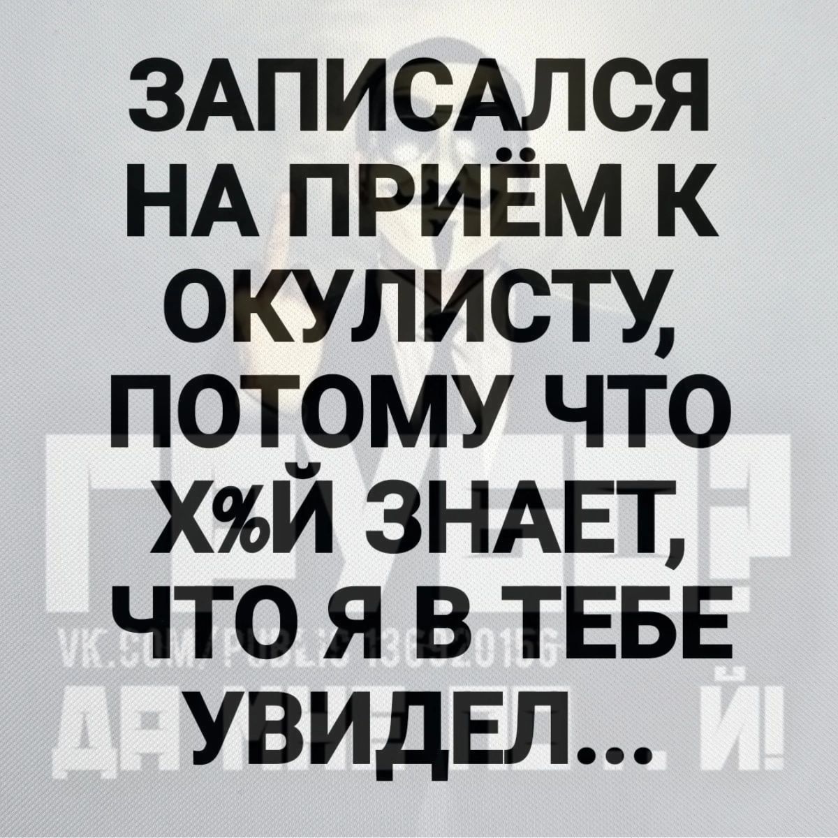 ЗАПИСАЛСЯ НА ПРИЕМ К ОКУЛИСТУ П0Т_0МУ ЧТО ХИ ЗНАЕТ ЧТО Я В ТЕБЕ УВИДЕЛ