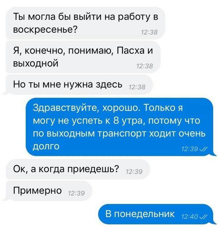 Ты могла бы выйти на работу в воскресенье Я конечно понимаю Пасха и выходной НО ТЫ мне нужна здесь Ок а когда приедешь Примерно