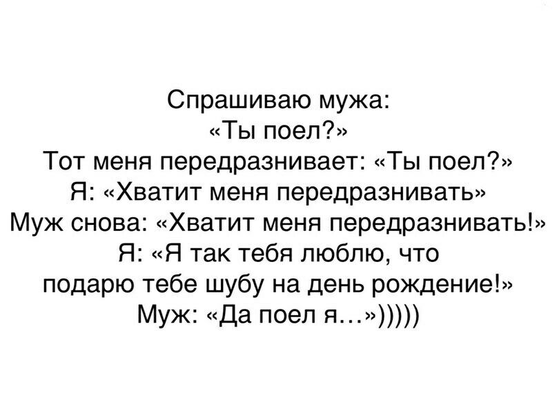 Спрашиваю мужа Ты поел Тот меня передразнивает Ты поел Я Хватит меня передразнивать Муж снова Хватит меня передразнивать Я Я так тебя люблю что подарю тебе шубу на день рождение Муж Да поел я