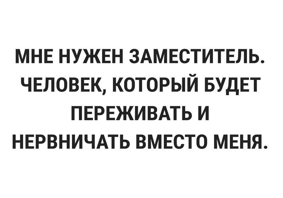 МНЕ НУЖЕН ЗАМЕСТИТЕЛЬ ЧЕЛОВЕК КОТОРЫЙ БУДЕТ ПЕРЕЖИВАТЬ И НЕРВНИЧАТЬ ВМЕСТО МЕНЯ