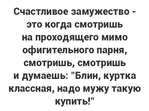 Счастливое замужество это когда смотришь на проходящего мимо офигительного парня смотришь смотришь и думаешь Блин куртка классная надо мужу такую купить