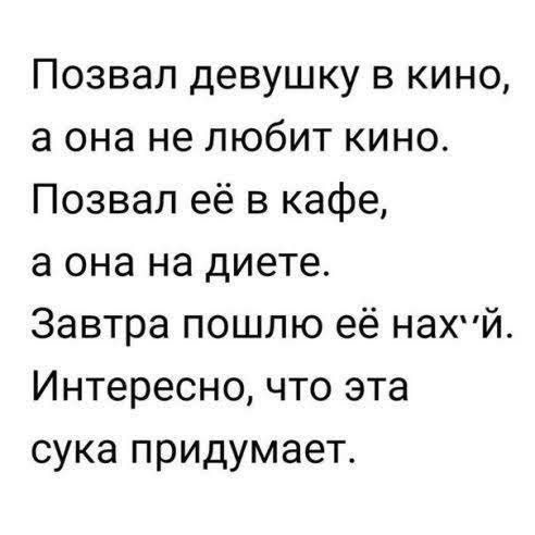 Позвал девушку в кино а она не любит кино Позвал её в кафе а она на диете Завтра пошлю её НдХЙ Интересно что эта сука придумает