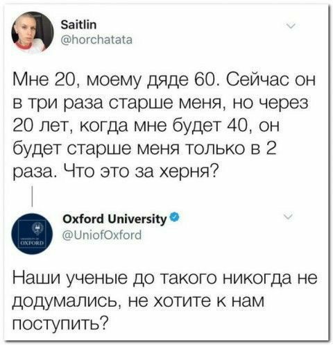 аііп погспахаха Мне 20 моему дяде 60 Сейчас он в три раза старше меня но через 20 лет когда мне будет 40 он будет старше меня только в 2 раза Что это за херня Охіогн Ппічепііуі ЦПЮЮЛОЮ Наши ученые до такого никогда не додумались не хотите к нам поступить