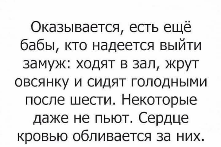 Оказывается есть ещё бабы кто надеется выйти замуж ходят в зал жрут овсянку и сидят голодными после шести Некоторые даже не пьют Сердце кровью обливается за них