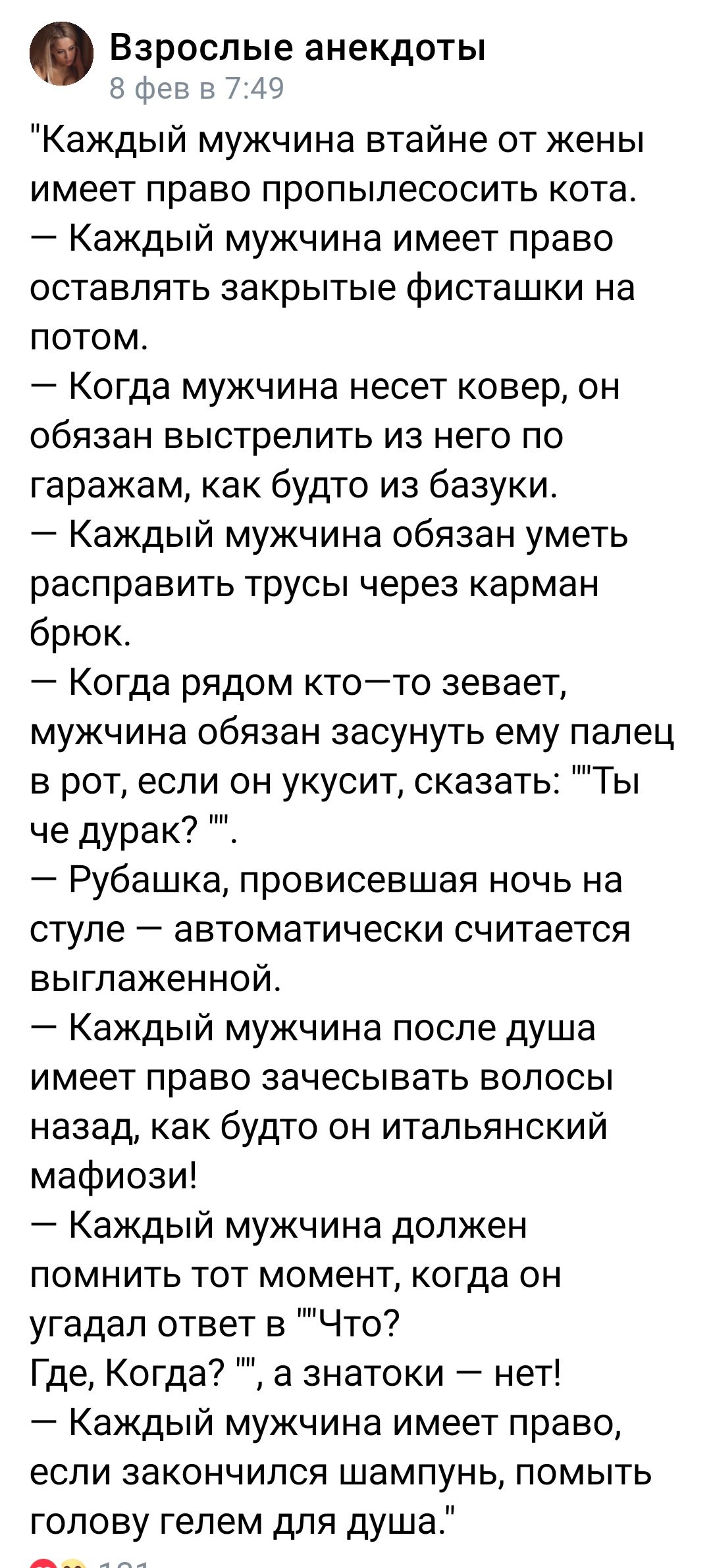 Взрослые анекдоты а фиг 2 49 Каждый мужчина втайне от жены имеет право пропылесосить кота Каждый мужчина имеет право оставлять закрытые фисташки на потом Когда мужчина несет ковер он обязан выстрелить из него по гаражам как будто из базукио Каждый мужчина обязан уметь расправить трусы через карман брюк Когда рядом ктото зевает мужчина обязан засунуть ему палец в рот если он укусит сказать Ты че ду