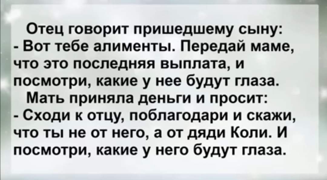 Отец говорит пришедшему сыну Вот тебе алименты Передай маме что это последняя выплата и посмотри какие у нее будут глаза Мать приняла деньги и просит Сходи к отцу поблагодари и скажи что ты не от него а от дяди Копи И посмотри какие у него будут глаза