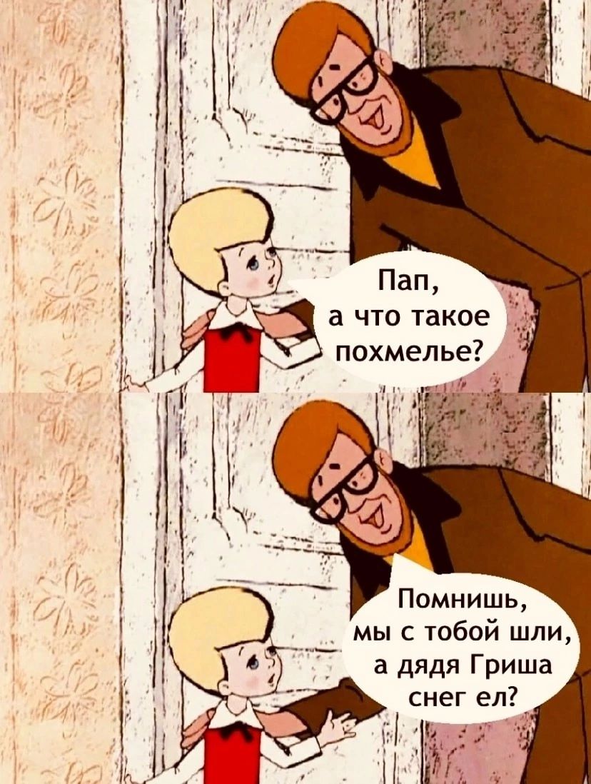 А что такое  похмелье?, помнишь,  мы с тобой шли, а дядя гриша снег ел?