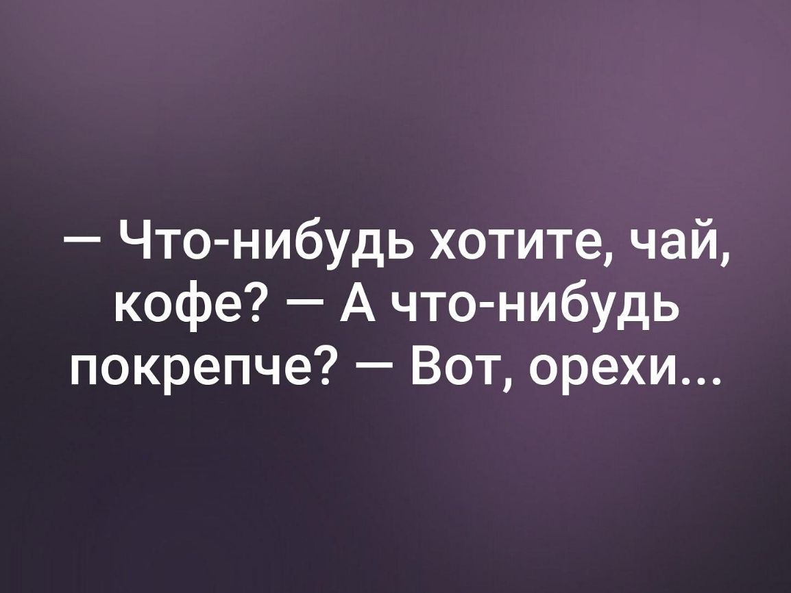 Что нибудь хотите чай кофе А что нибудь покрепче Вот орехи