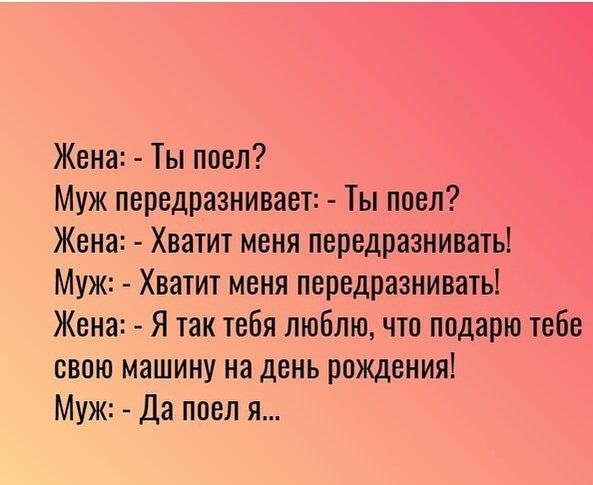 Жена Ты поел Муж передразнивает Ты поел Жена Хватит меня передразнивать Муж Хватит меня передразнивать Жена Я так тебя люблю что подарю тебе свою машину на день рождения Муж Да поел я