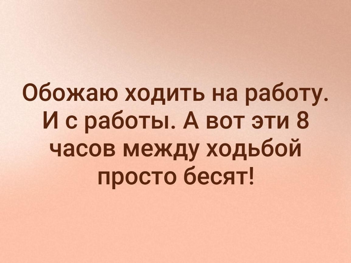 Обожаю ходить на работу И с работы А вот эти 8 часов между ходьбой просто бесят