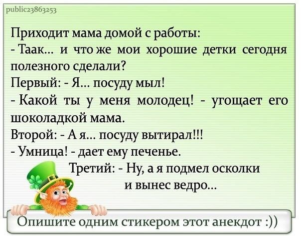 рнЫхсцВезцз Приходит мама домой с работы Таак и что же мои хорошие детки сегодня полезного сделали Первый Я посуду мыл Какой ты у меня молодец угощает его шоколадкой мама Второй А я посуду вытирая Умница дает ему печенье Третий Ну а я подмел осколки И вынес ведро Опишите одним стикером этот анекдот