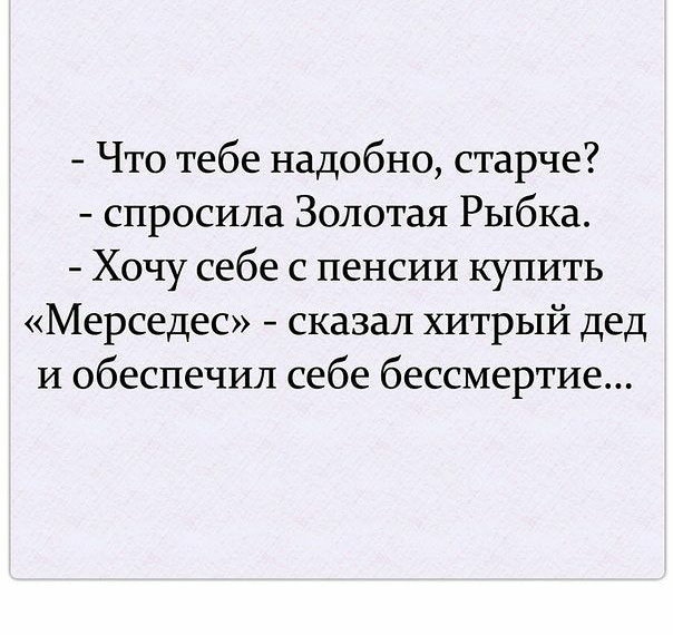 Что тебе надобно старче спросила Золотая Рыбка Хочу себе с пенсии купить Мерседес сказал хитрый дед И обеспечил себе бессмертие