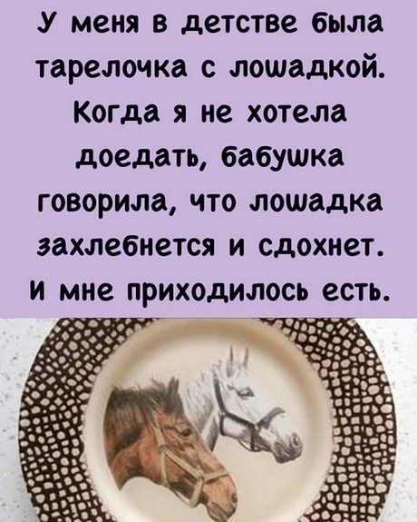 У меня в детстве была тарелочка с лошадкой Когда я не хотела доедать бабушка говорила что лошадка эахлебнется и сдохнет и мне приходилось есть