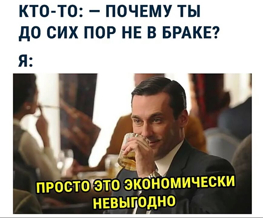 КТО ТО почвму ты до сих пор НЕ в БРАКЕ ы ПРОСТО это ЭКОНОМИЧЕСКИ НЕВЫГОДНО