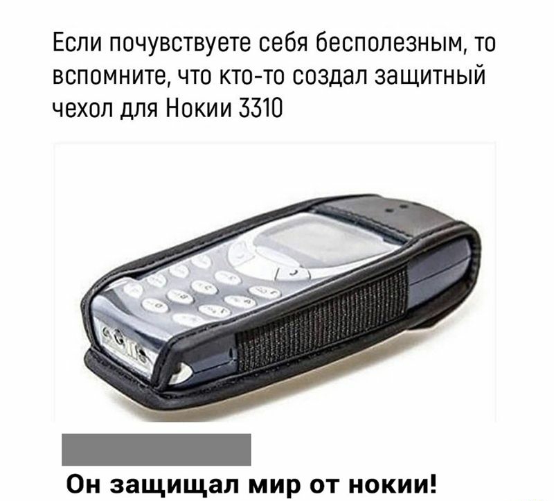Если почувствуете себя бесполезным то вспомните что кто то создал защитный чехол для Нокии 3310 Он защищал мир от нокии