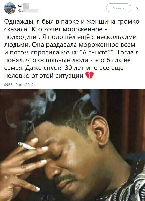 а Однажды я был в парке и женщина громко сказала Кто хочет мороженное подходите Я подошёл ещё с несколькими людьми Она раздавала мороженное всем и потом спросила меня А ты кто Тогда я понял что остальные люди это была её семья Даже спустя 30 лет мне все еще неловко от этой ситуации а о