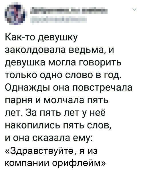 _ Как то девушку закопдовала ведьма и девушка могла говорить только одно слово в год Однажды она повстречала парня и молчала пять лет За пять лет у неё накопились пять слов и она сказала ему Здравствуйте я из компании орифлейм