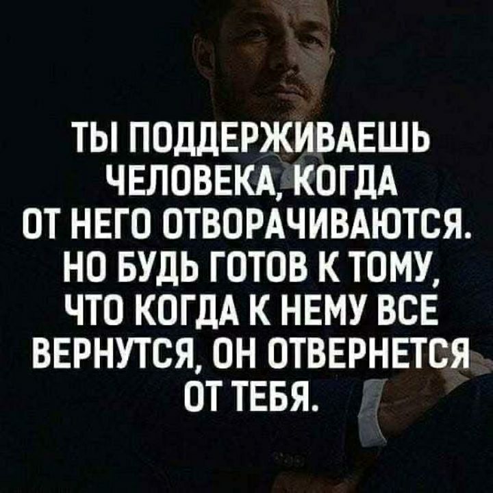 ТЫ ПОДДЕРЖИВАЕШЬ ЧЕЛОВЕКА КОГДА ОТ НЕГО ОТВОРАЧИВАЮТСЯ НО БУДЬ ГОТОВ К ТОМУ ЧТО КОГДА К НЕМУ ВСЕ ВЕРНУТСЯ ОН ОТВЕРНЕТСЯ ОТ ТЕБЯ