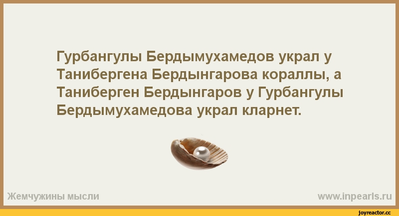 Гурбангулы Бердымухамедов украл у Танибергена Бердынгарова кораллы а Таниберген Бердынгаров у Гурбангулы Бердымухамедова украл кларнет Жемчужины мысли іпреагі5ги