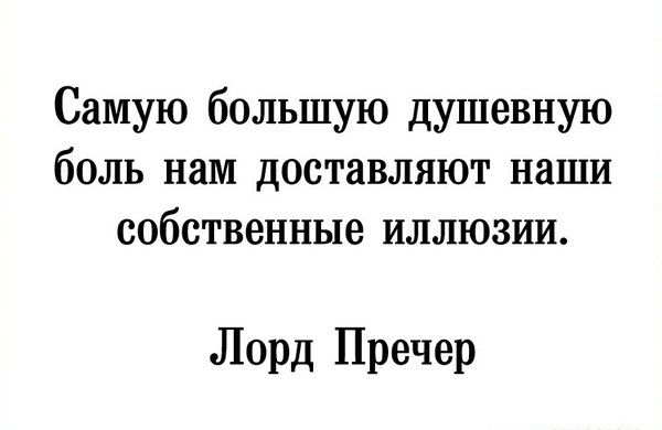 Самую большую душевную бОЛЬ НЗМ ДОСТЯВЛЯЮТ НдШИ собственные иллюзии Лорд Пречер