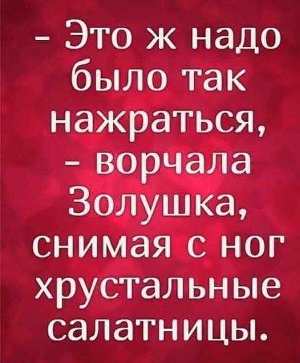 Это ж надо было так нажраться ворчала Золушка снимая с ног хрустальные салатницы