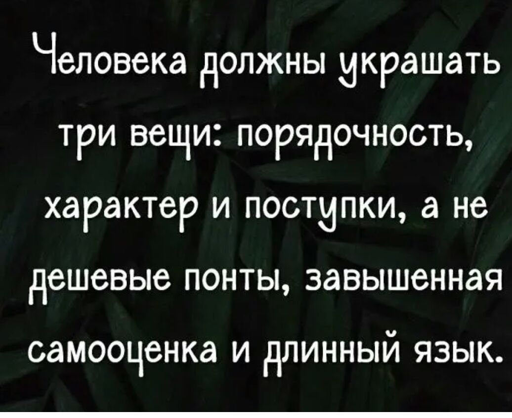 Человека НОЛЖНЫ МКРдШЭТЬ ТРИ вещи ПОРЯДОЧНОСТЬ характер И ПОСТЫПКИ а не дешевые ПОНТЫ ЗЭВЫШСННЭЯ самооценка И дЛИННЫЙ ЯЗЫК