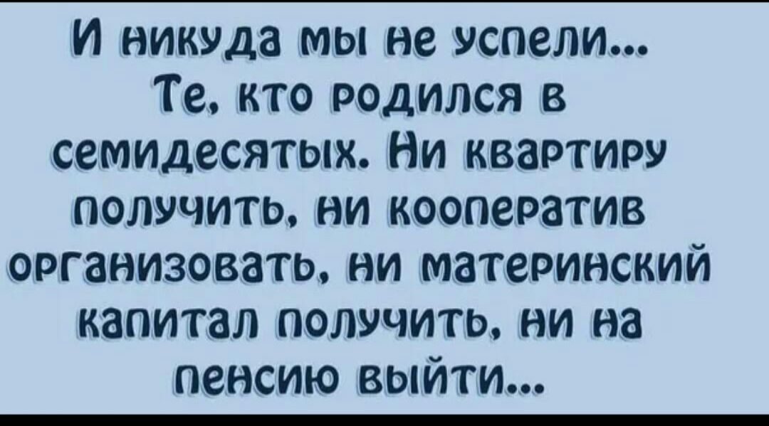 И никуда мы не успели Те кто родился в семидесятых Ни квартиру получить ни кооператив организовать ни материнский капитал получить ни на пенсию выйти