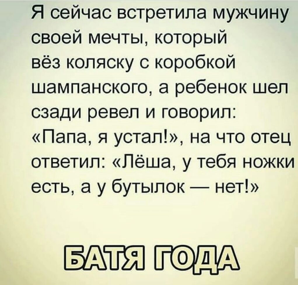Я сейчас встретила мужчину своей мечты который вёз коляску с коробкой шампанского а ребенок шел сзади ревел и говорил Папа я устал на что отец ответил Лёша у тебя ножки есть а у бутылок нет Пят