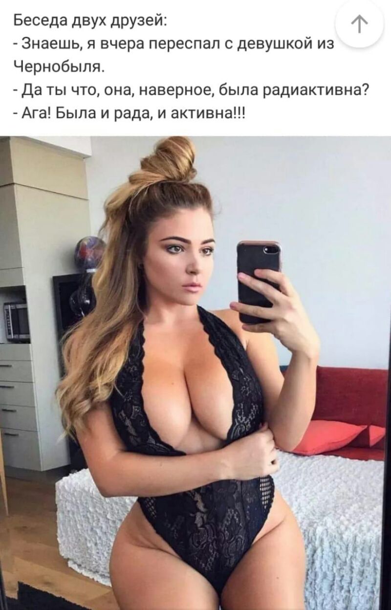 Беседа двух друзей Знаешь я вчера переспал с девушкой из Чернобыля Да ты что она наверное была радиактивна Ага Была и рада и активна