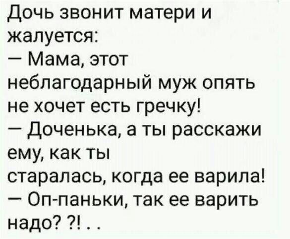 Дочь звонит матери и жалуется Мама этот неблагодарный муж опять не хочет есть гречку Доченька а ты расскажи ему как ты старалась когда ее варила Оп паньки так ее варить надо