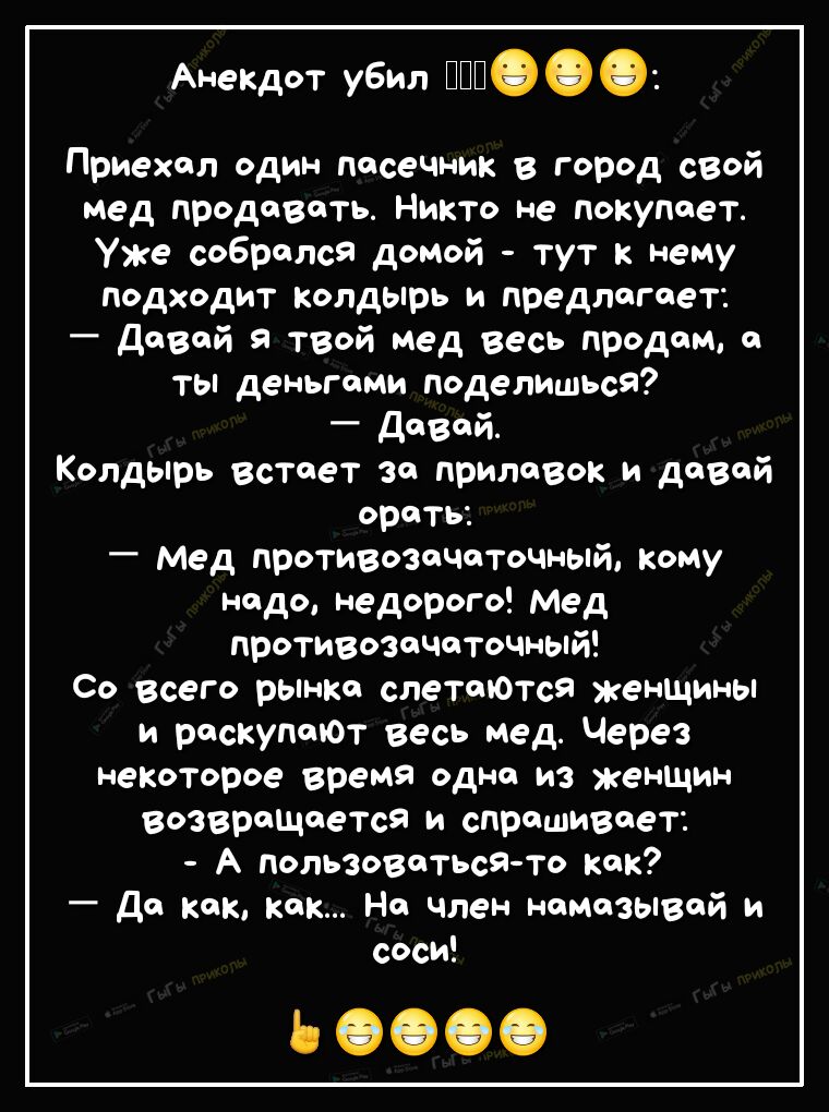 Анекдот убил 999 Приехал один посечник в город свой мед продовать Никто не покупоет Уже собрался домой тут к нему подходит колдырь и предлагает _ давай я твой мед весь продам в ты деньгами подепишься _ девой Колдырь встает за прилавок и давай орать Мед проти Возочоточный кому надо недорого Мед протиВозсчоточный Со Всего рынке спетоЮТся женщины и раскупают весь мед Через некоторое время одно из жен