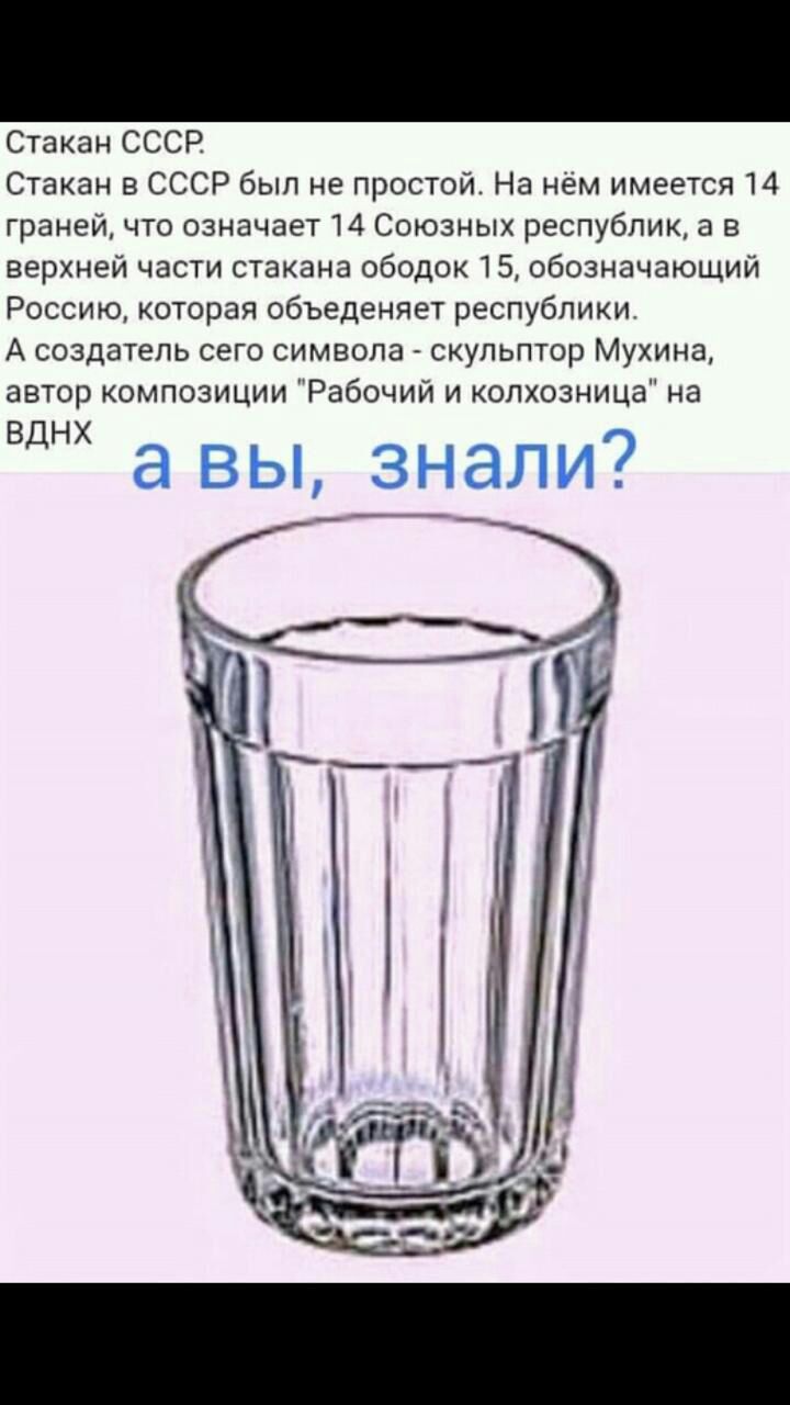 Стакан СССР Стакан в СССР был не простой На нём имеется 14 граней что означает 14 Союзных республик а в верхней части стакана ободок 15А обозначающий Россию которая объеденяет республики А создатель сего символа скульптор Мухина автор композиции Рабочий и копхозница на ВДНХ