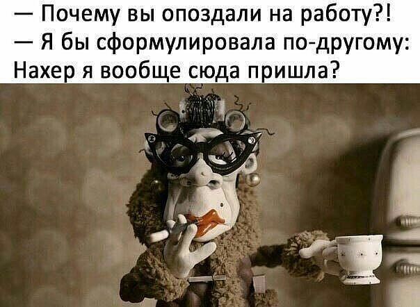 Почему вы опоздали на работу Я бы сформулировала подругому Нахер я вообще сюда пришла