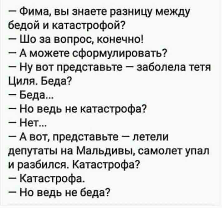 Фима вы знаете разницу между бедой и катастрофой Шо за вопрос конечно А можете сформулировать Ну вот представьте заболела тетя Циля Беда Беда Но ведь не катастрофа Нет А вот представьте летели депутаты на Мальдивы самолет упал и разбился Катастрофа Катастрофа Но ведь не беда