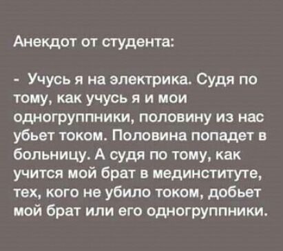 Анекдот от студента Учусь я на электрика Судя по тому как учусь я и мои одногруппники половину из нас убьет током Половина попадет в больницу А судя по тому как учится мой брат в мединститута тех кого не убило током добьет мой брат или его одногруппники