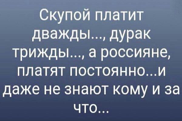Скупой платит дважды дурак трижды а россияне платят постояннои даже не знают кому и за что