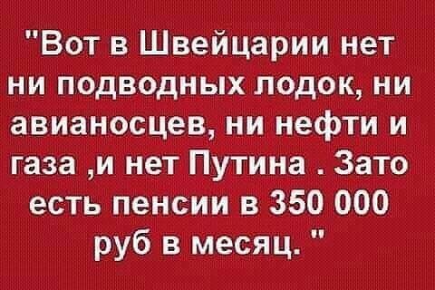 Вот в Швейцарии нет ни подводных лодок ни авианосцев нинефти и газа и нет Путина Зато есть пенсии в 350 000 руб в месяц