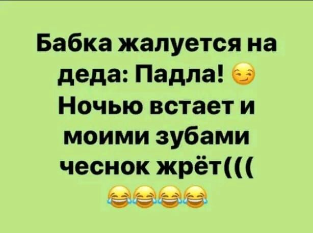 Бабка жалуется на деда Падла Ночью встает и моими зубами чеснок жрёт эээ у д