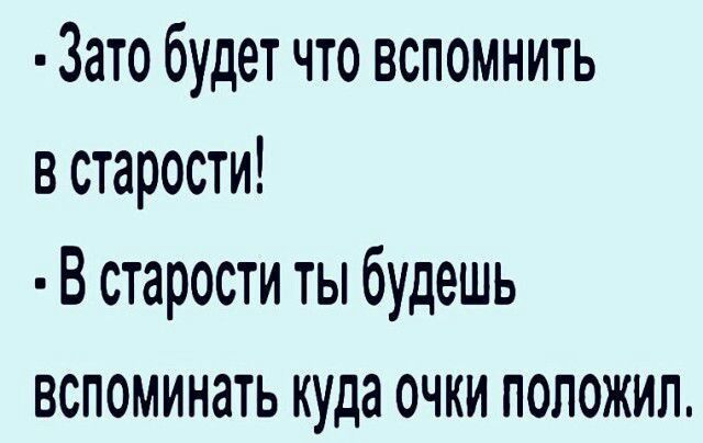 Зато будет что вспомнить в старости В старости ты будешь вспоминать куда очки положил