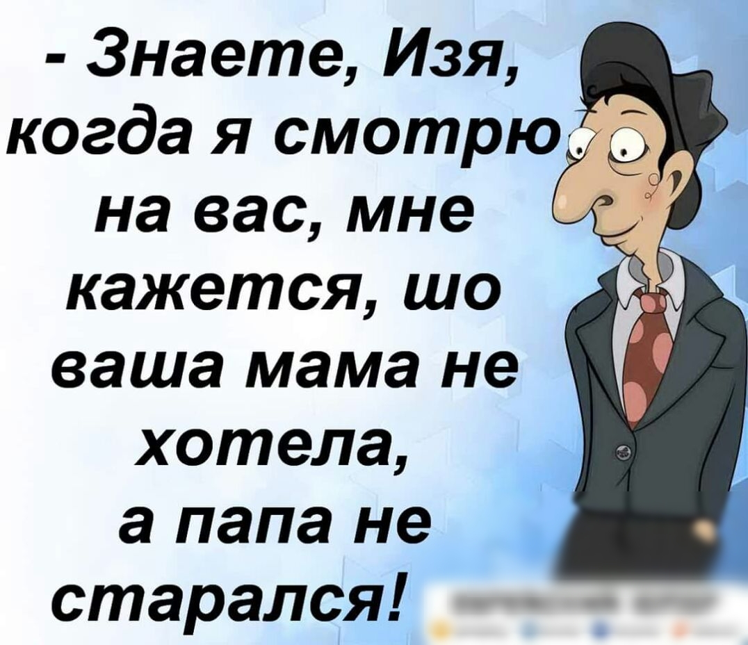 Знаете Изя когда я смотрю на вас мне кажется шо ваша мама не хотела а папа не старался