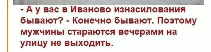 _ А у вас в Иваново изнасилования бывают Конечно бывают Поэтому мужчины стараются вечерами на улицу не выходить
