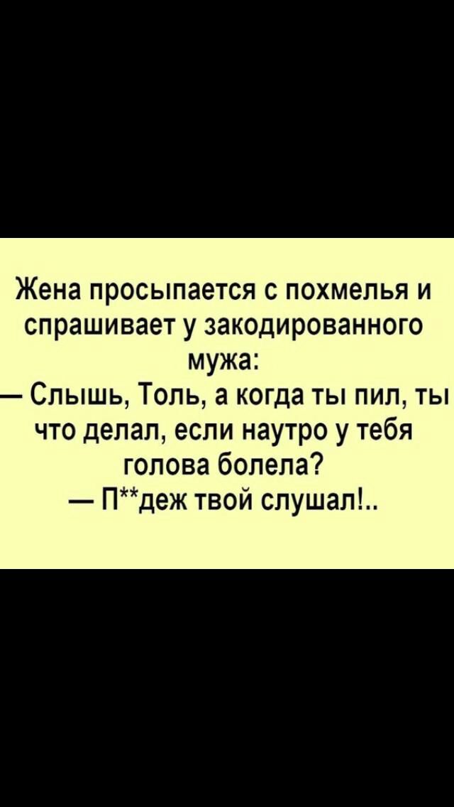 Жена просыпается с похмелья и спрашивает у закодированного мужа Слышь Толь а когда ты пил ты что делал если наутро у тебя голова болела Пдеж твой слушал