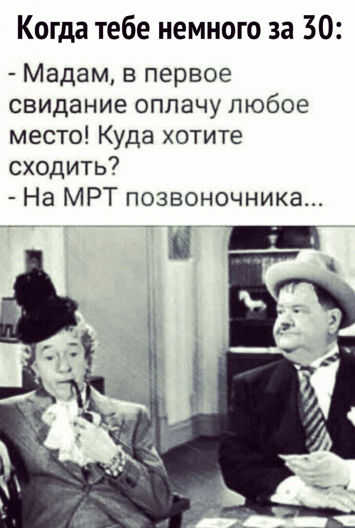Когда тебе немного за 30 Мадам в первое свидание оплачу любое место Куда хотите сходить На МРТ позвоночника